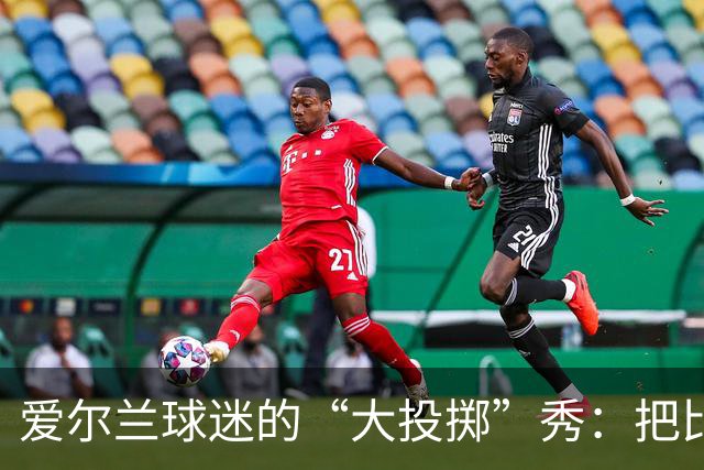 爱尔兰球迷的“大投掷”秀：把比赛变成了杂货店